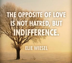 The opposite of love is not hatred, but indifference. - Elie Wiesel